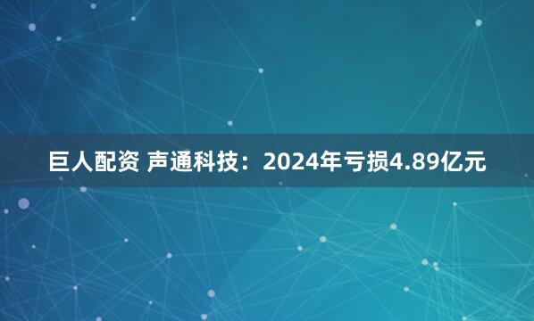 巨人配资 声通科技：2024年亏损4.89亿元