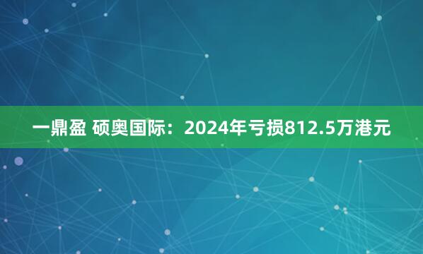一鼎盈 硕奥国际：2024年亏损812.5万港元