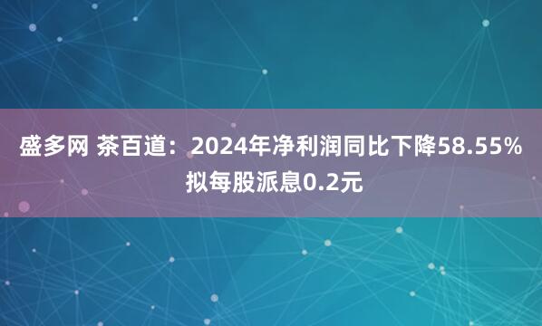 盛多网 茶百道：2024年净利润同比下降58.55% 拟每股派息0.2元