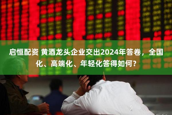 启恒配资 黄酒龙头企业交出2024年答卷，全国化、高端化、年轻化答得如何？