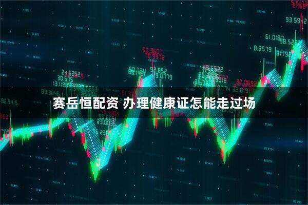 赛岳恒配资 办理健康证怎能走过场