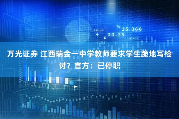 万光证券 江西瑞金一中学教师要求学生跪地写检讨？官方：已停职