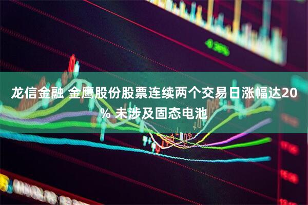 龙信金融 金鹰股份股票连续两个交易日涨幅达20% 未涉及固态电池