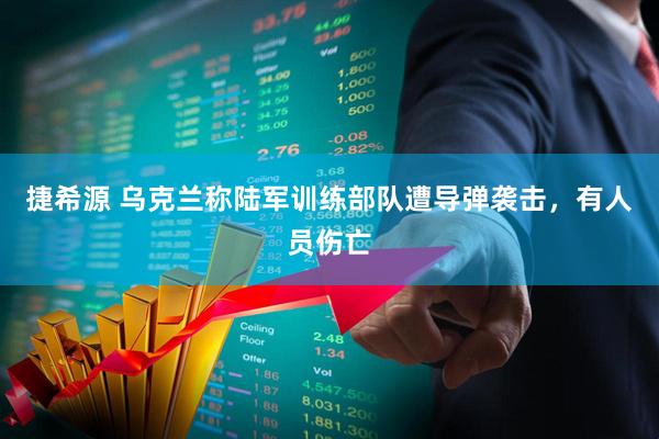 捷希源 乌克兰称陆军训练部队遭导弹袭击，有人员伤亡