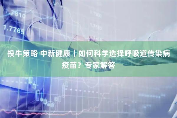 投牛策略 中新健康｜如何科学选择呼吸道传染病疫苗？专家解答