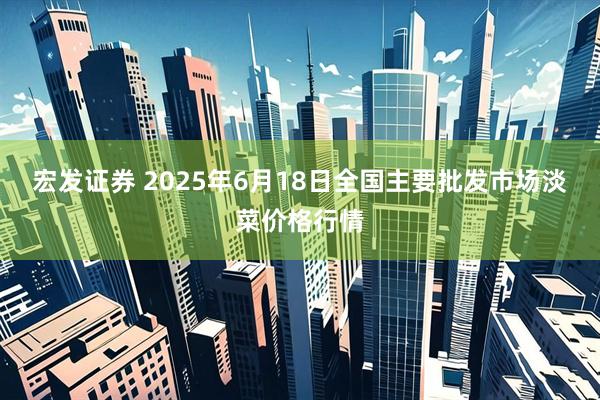 宏发证券 2025年6月18日全国主要批发市场淡菜价格行情