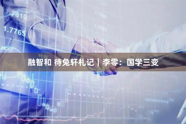融智和 待兔轩札记｜李零：国学三变